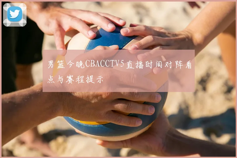 男篮今晚CBACCTV5直播时间对阵看点与赛程提示