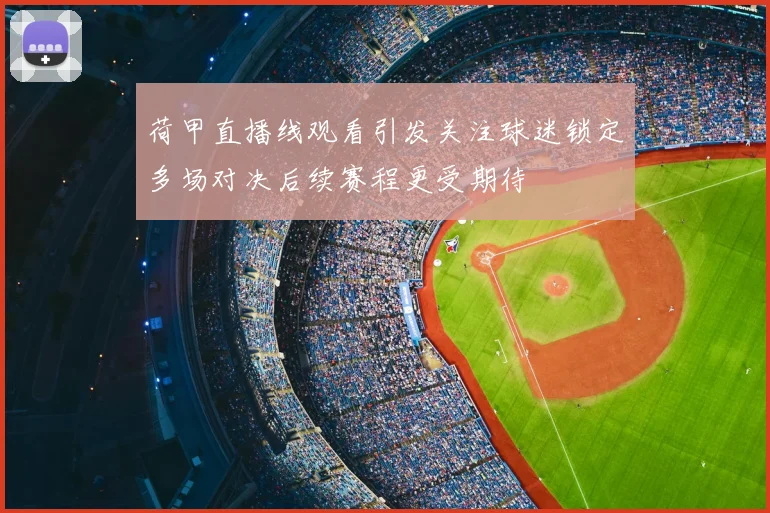 荷甲直播线观看引发关注球迷锁定多场对决后续赛程更受期待