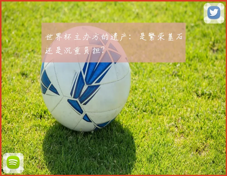 世界杯主办方的遗产:是繁荣基石还是沉重负担?