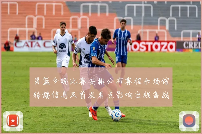 男篮今晚比赛安排公布赛程和场馆转播信息及首发看点影响出线备战