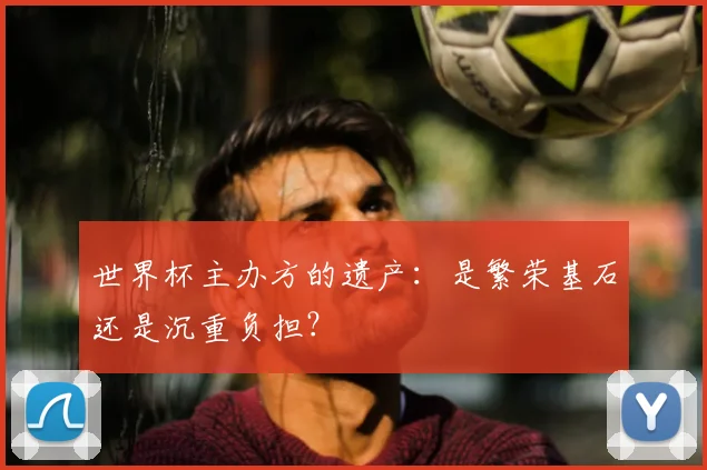 世界杯主办方的遗产:是繁荣基石还是沉重负担?