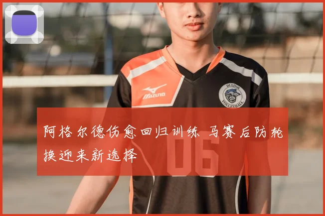 阿格尔德伤愈回归训练 马赛后防轮换迎来新选择