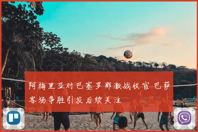 阿梅里亚对巴塞罗那激战收官 巴萨客场争胜引发后续关注