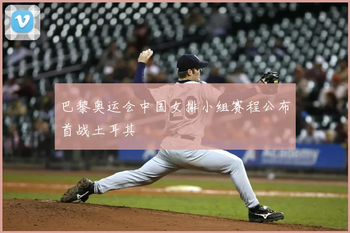 巴黎奥运会中国女排小组赛程公布首战土耳其