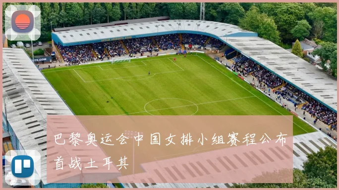 巴黎奥运会中国女排小组赛程公布首战土耳其