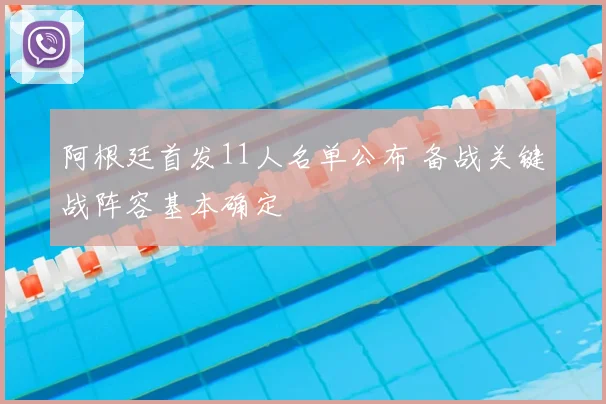 阿根廷首发11人名单公布 备战关键战阵容基本确定