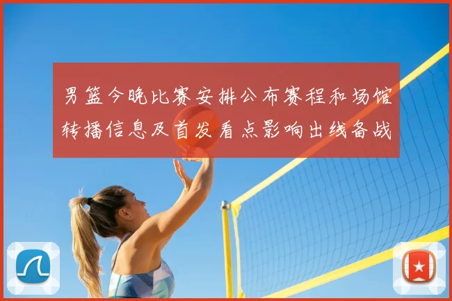 男篮今晚比赛安排公布赛程和场馆转播信息及首发看点影响出线备战