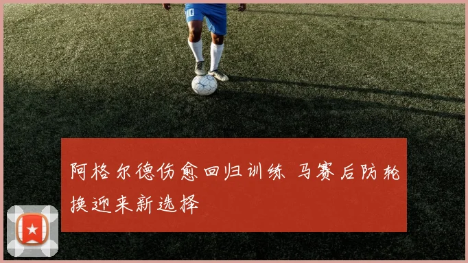 阿格尔德伤愈回归训练 马赛后防轮换迎来新选择