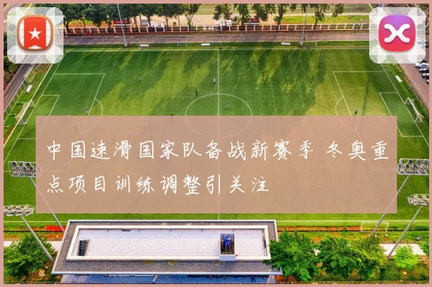 中国速滑国家队备战新赛季 冬奥重点项目训练调整引关注