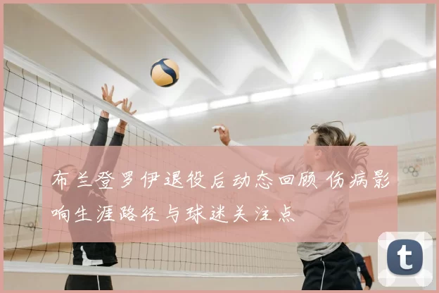 布兰登罗伊退役后动态回顾 伤病影响生涯路径与球迷关注点