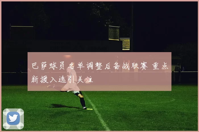 巴萨球员名单调整后备战联赛 重点新援入选引关注