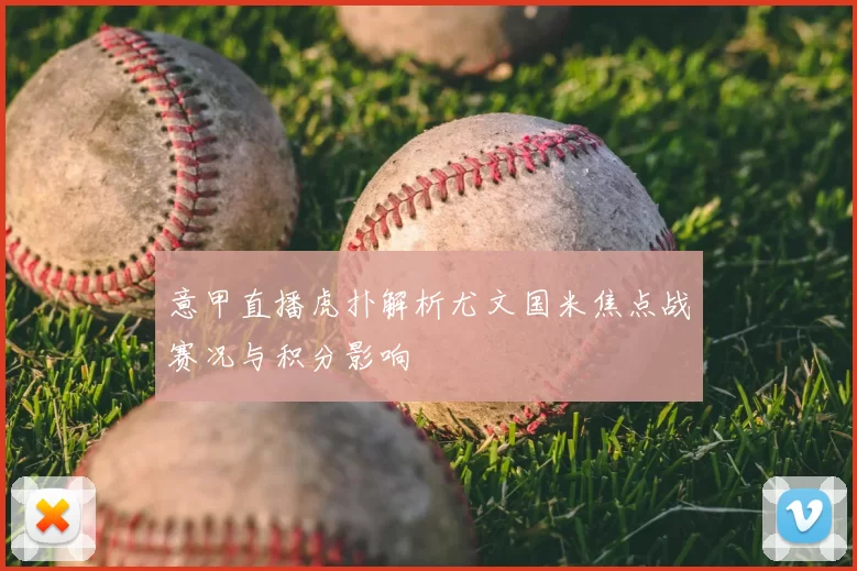 意甲直播虎扑解析尤文国米焦点战赛况与积分影响