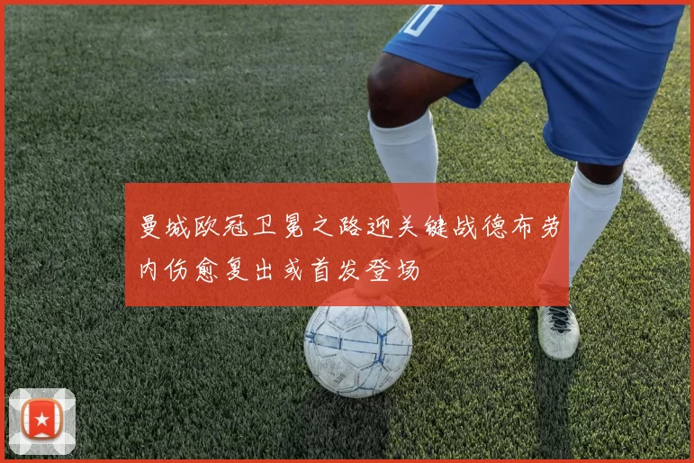 曼城欧冠卫冕之路迎关键战德布劳内伤愈复出或首发登场