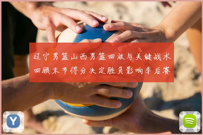 辽宁男篮山西男篮回放与关键战术回顾末节得分决定胜负影响季后赛形势