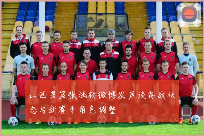 山西男篮张涵钧微博发声谈备战状态与新赛季角色调整