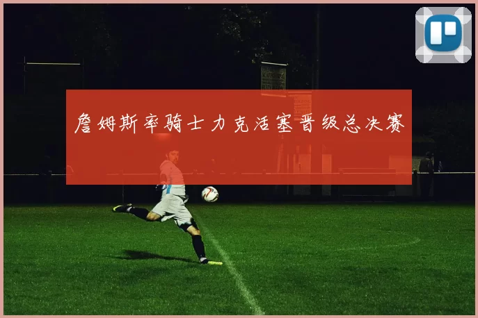 詹姆斯率骑士力克活塞晋级总决赛