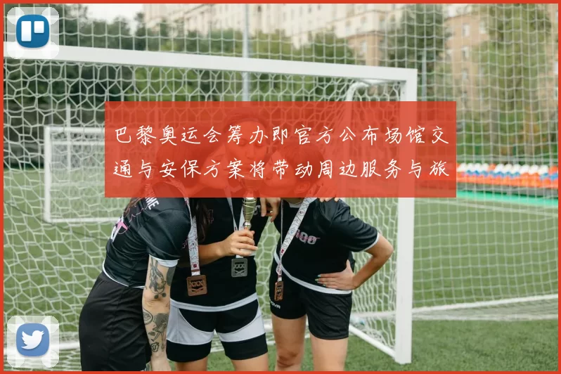 巴黎奥运会筹办即官方公布场馆交通与安保方案将带动周边服务与旅游升级