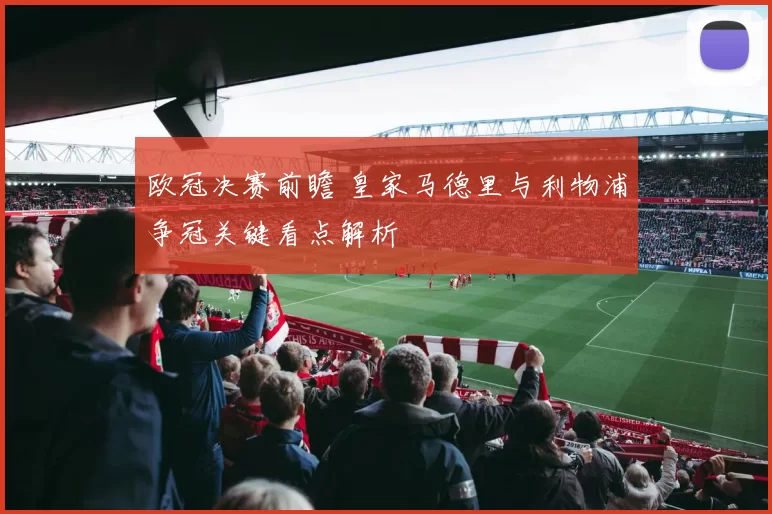 欧冠决赛前瞻 皇家马德里与利物浦争冠关键看点解析