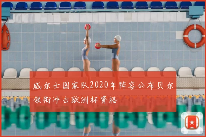 威尔士国家队2020年阵容公布贝尔领衔冲击欧洲杯资格