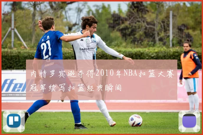 内特罗宾逊夺得2010年NBA扣篮大赛冠军续写扣篮经典瞬间