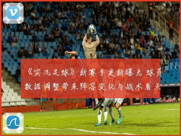 《实况足球》新赛季更新曝光 球员数据调整带来阵容变化与战术看点