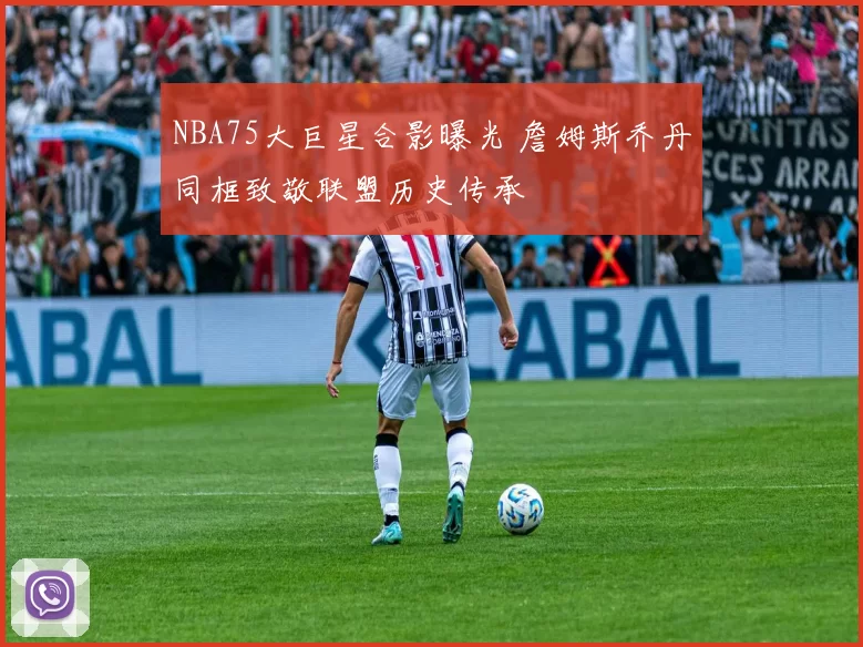 NBA75大巨星合影曝光 詹姆斯乔丹同框致敬联盟历史传承