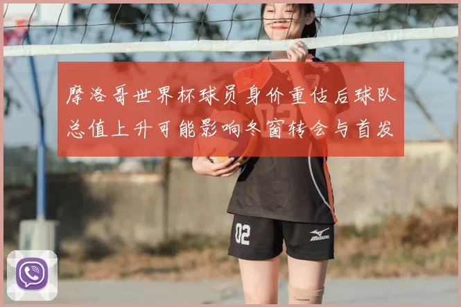 摩洛哥世界杯球员身价重估后球队总值上升可能影响冬窗转会与首发调整