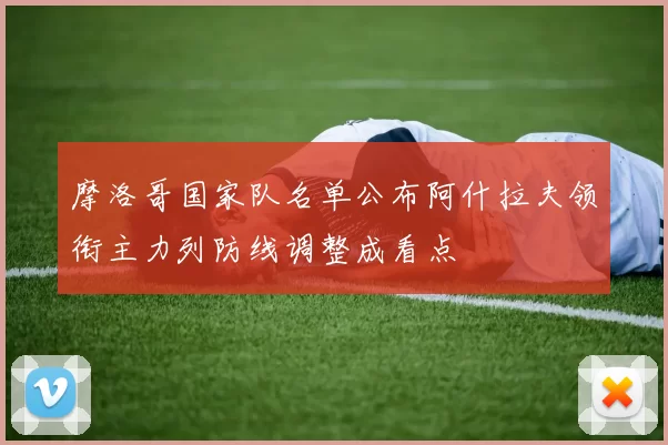 摩洛哥国家队名单公布阿什拉夫领衔主力列防线调整成看点