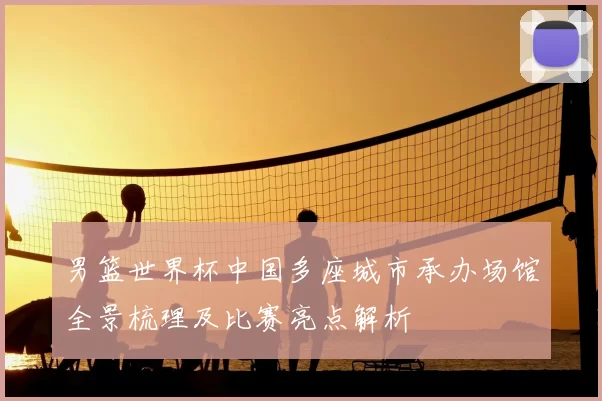 男篮世界杯中国多座城市承办场馆全景梳理及比赛亮点解析