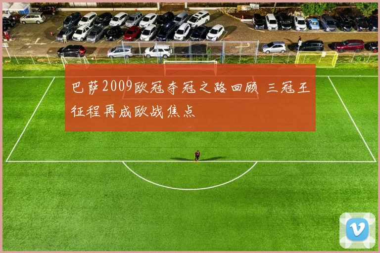 巴萨2009欧冠夺冠之路回顾 三冠王征程再成欧战焦点
