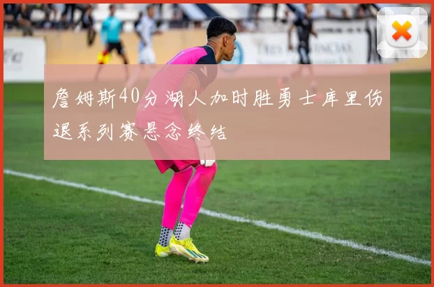 詹姆斯40分湖人加时胜勇士库里伤退系列赛悬念终结