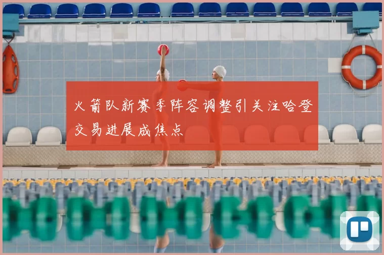 火箭队新赛季阵容调整引关注哈登交易进展成焦点
