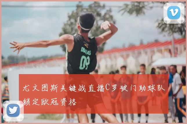 尤文图斯关键战直播C罗破门助球队锁定欧冠资格