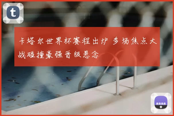 卡塔尔世界杯赛程出炉 多场焦点大战碰撞豪强晋级悬念