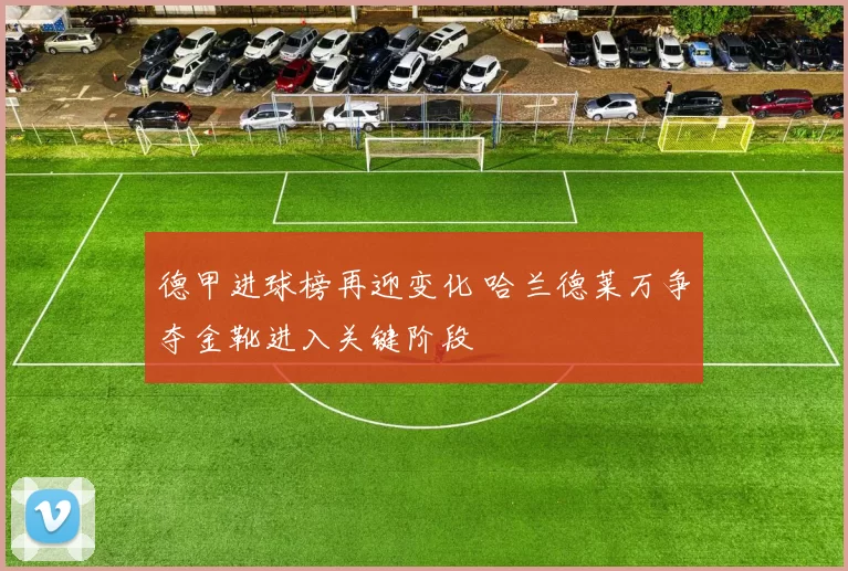 德甲进球榜再迎变化 哈兰德莱万争夺金靴进入关键阶段