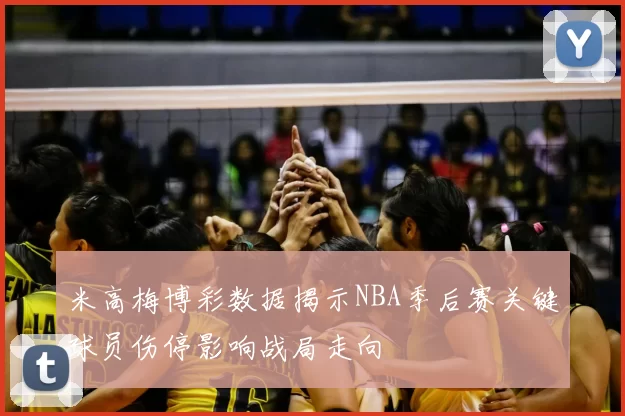 米高梅博彩数据揭示NBA季后赛关键球员伤停影响战局走向