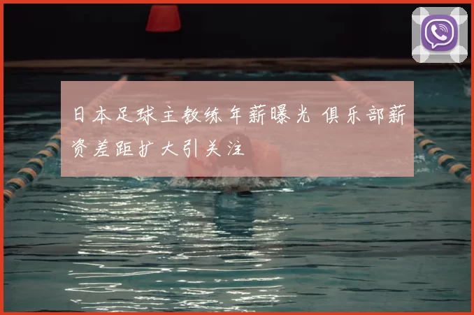 日本足球主教练年薪曝光 俱乐部薪资差距扩大引关注