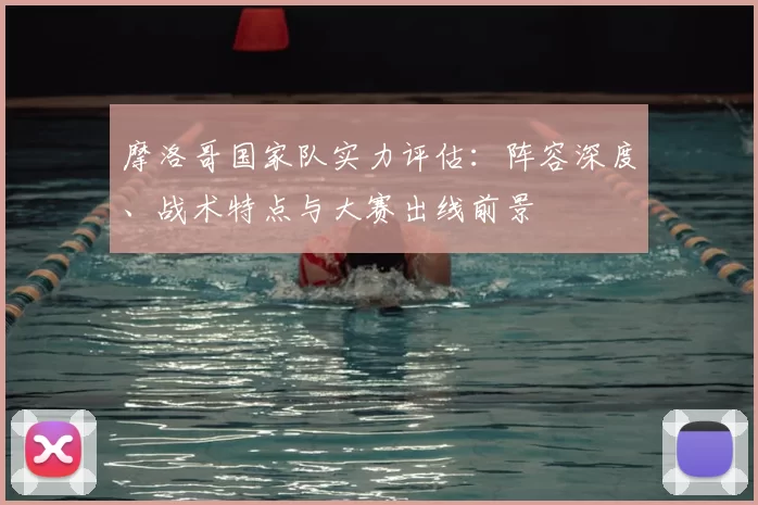 摩洛哥国家队实力评估：阵容深度、战术特点与大赛出线前景