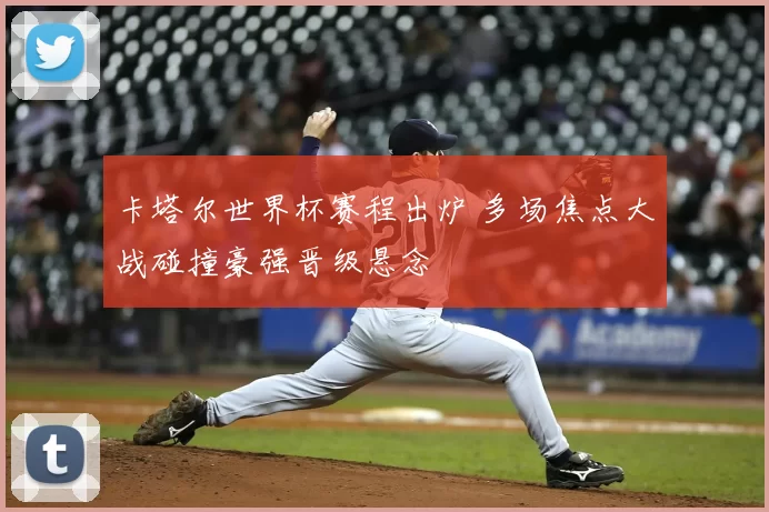 卡塔尔世界杯赛程出炉 多场焦点大战碰撞豪强晋级悬念