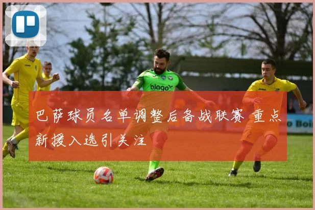 巴萨球员名单调整后备战联赛 重点新援入选引关注