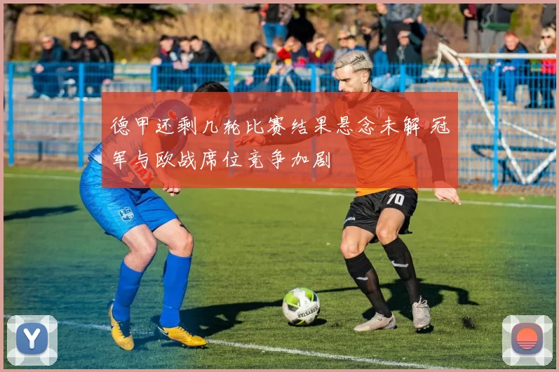德甲还剩几轮比赛结果悬念未解 冠军与欧战席位竞争加剧