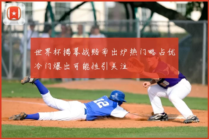 世界杯揭幕战赔率出炉热门略占优冷门爆出可能性引关注