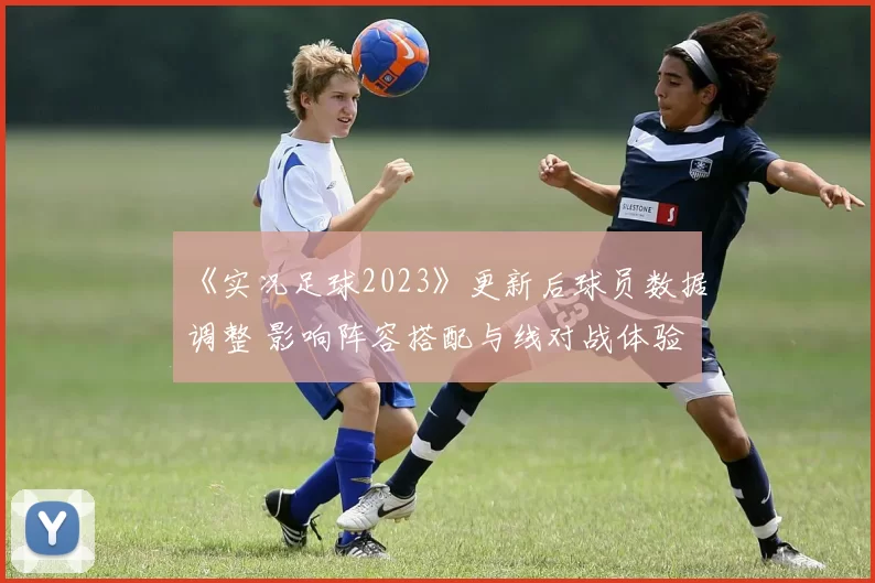 《实况足球2023》更新后球员数据调整 影响阵容搭配与线对战体验