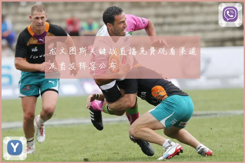 尤文图斯关键战直播免费观看渠道及首发阵容公布