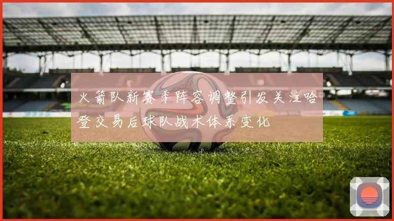 火箭队新赛季阵容调整引发关注哈登交易后球队战术体系变化