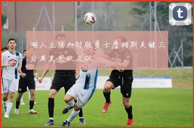 湖人主场加时胜勇士詹姆斯关键三分库里空砍三双