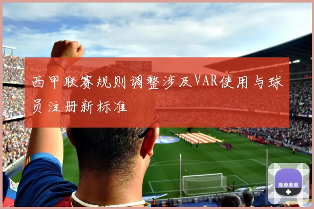 西甲联赛规则调整涉及VAR使用与球员注册新标准