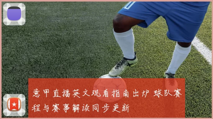 意甲直播英文观看指南出炉 球队赛程与赛事解读同步更新