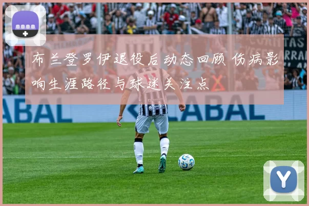 布兰登罗伊退役后动态回顾 伤病影响生涯路径与球迷关注点