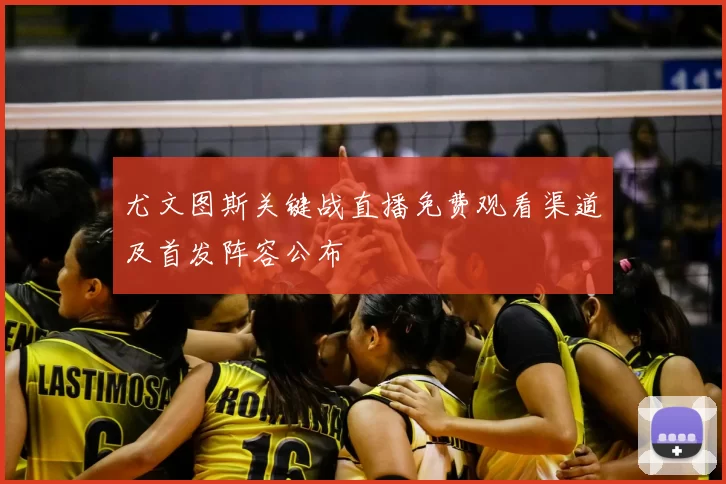 尤文图斯关键战直播免费观看渠道及首发阵容公布